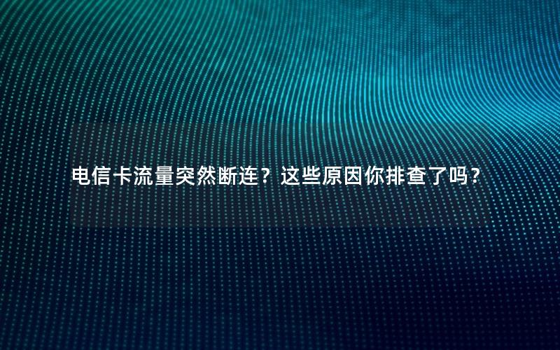 电信卡流量突然断连？这些原因你排查了吗？