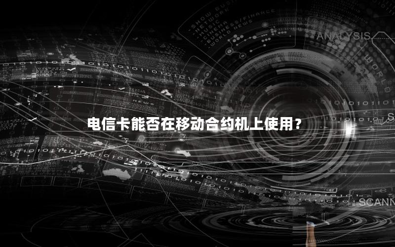 电信卡能否在移动合约机上使用？