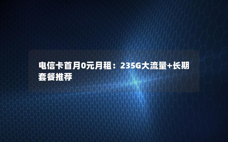 电信卡首月0元月租：235G大流量+长期套餐推荐