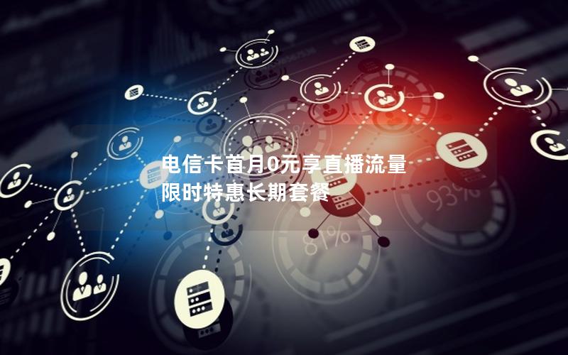 电信卡首月0元享直播流量 限时特惠长期套餐