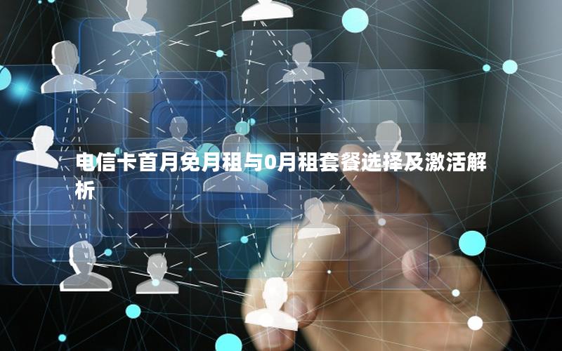 电信卡首月免月租与0月租套餐选择及激活解析