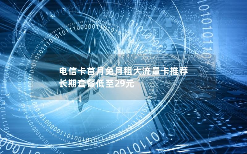 电信卡首月免月租大流量卡推荐 长期套餐低至29元