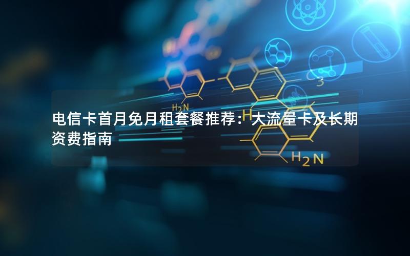 电信卡首月免月租套餐推荐：大流量卡及长期资费指南