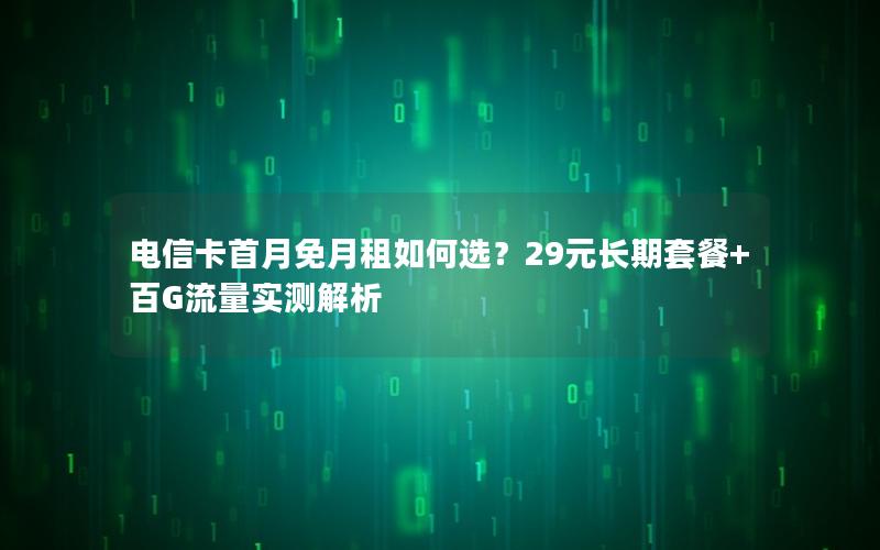 电信卡首月免月租如何选？29元长期套餐+百G流量实测解析