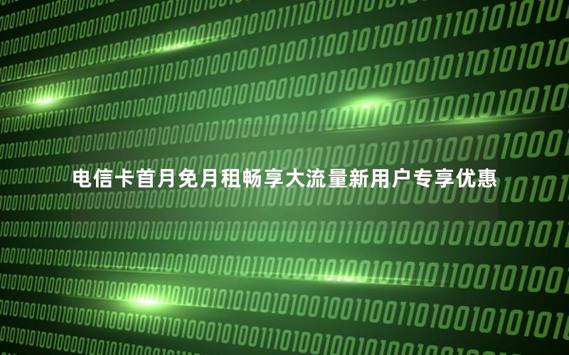 电信卡首月免月租畅享大流量新用户专享优惠