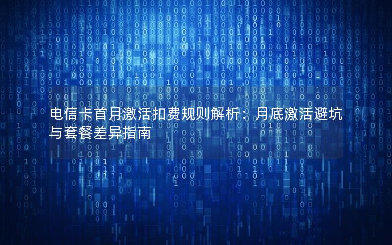 电信卡首月激活扣费规则解析：月底激活避坑与套餐差异指南