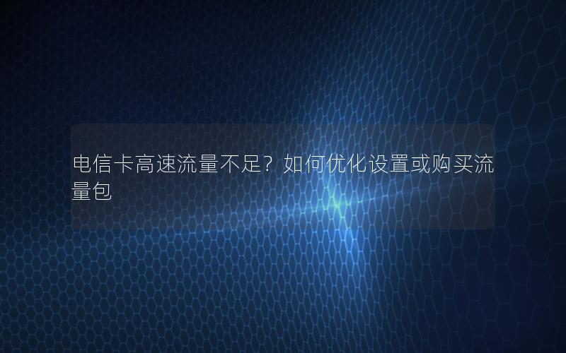 电信卡高速流量不足？如何优化设置或购买流量包