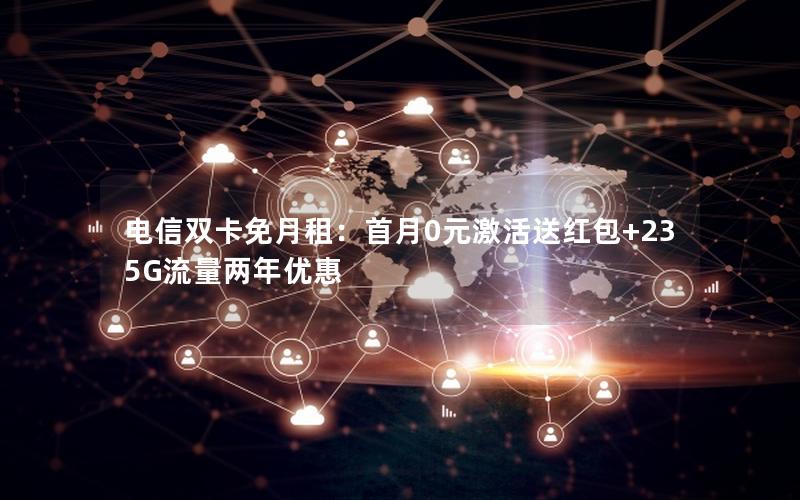电信双卡免月租：首月0元激活送红包+235G流量两年优惠