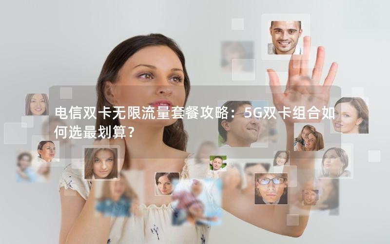 电信双卡无限流量套餐攻略：5G双卡组合如何选最划算？