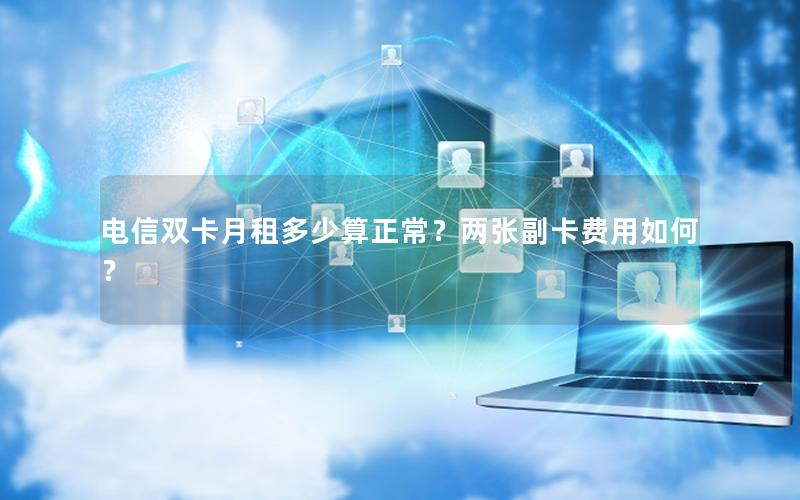 电信双卡月租多少算正常？两张副卡费用如何？