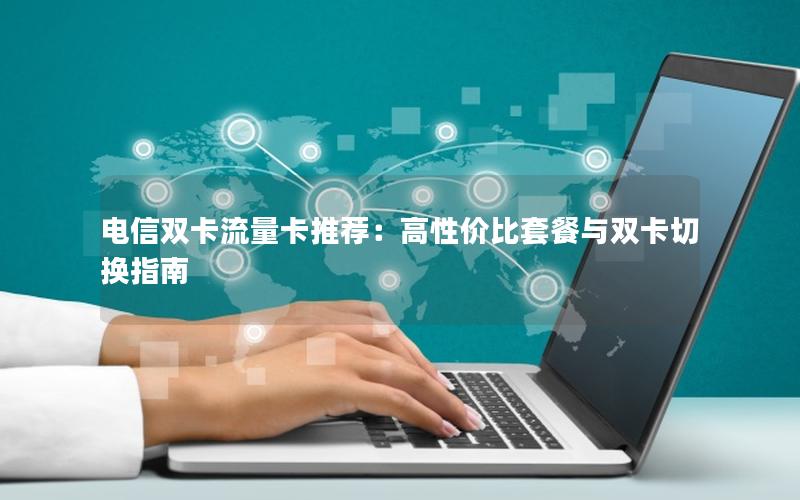 电信双卡流量卡推荐：高性价比套餐与双卡切换指南