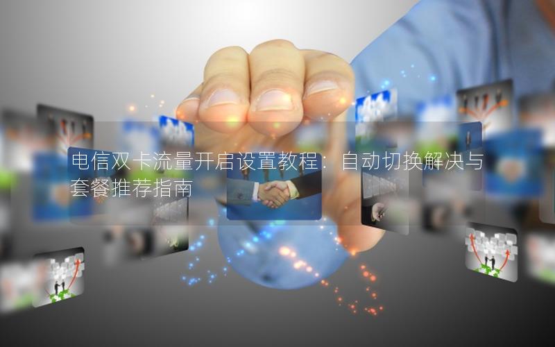 电信双卡流量开启设置教程：自动切换解决与套餐推荐指南