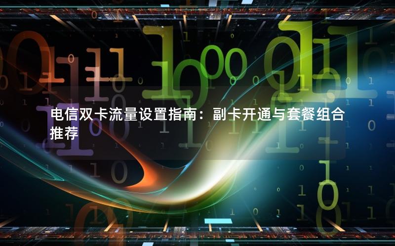 电信双卡流量设置指南：副卡开通与套餐组合推荐