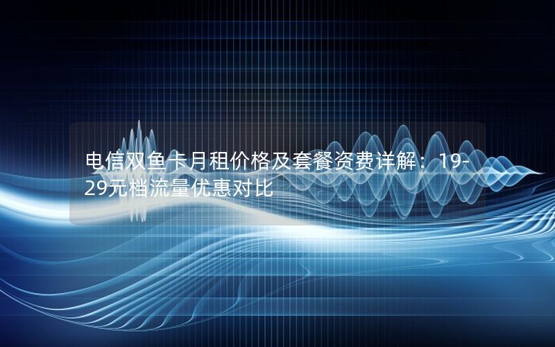 电信双鱼卡月租价格及套餐资费详解：19-29元档流量优惠对比