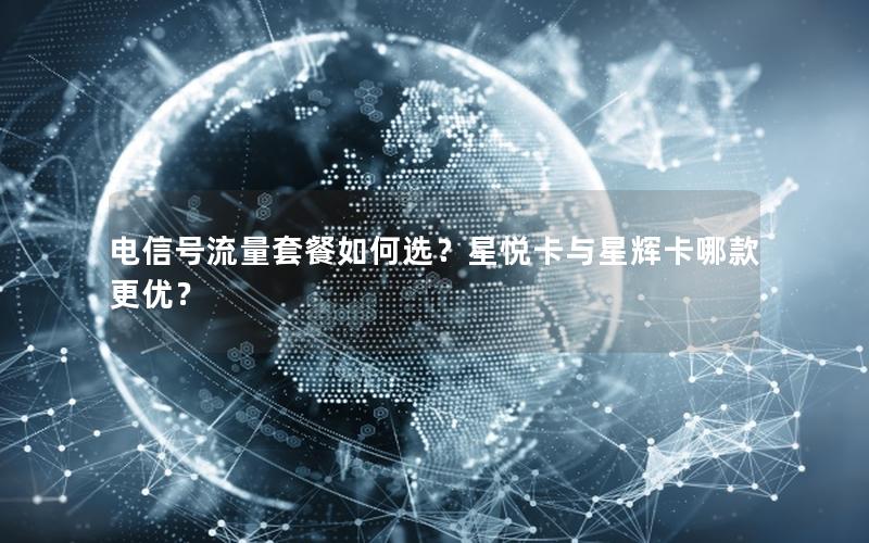 电信号流量套餐如何选？星悦卡与星辉卡哪款更优？