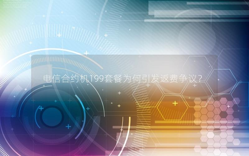 电信合约机199套餐为何引发返费争议？