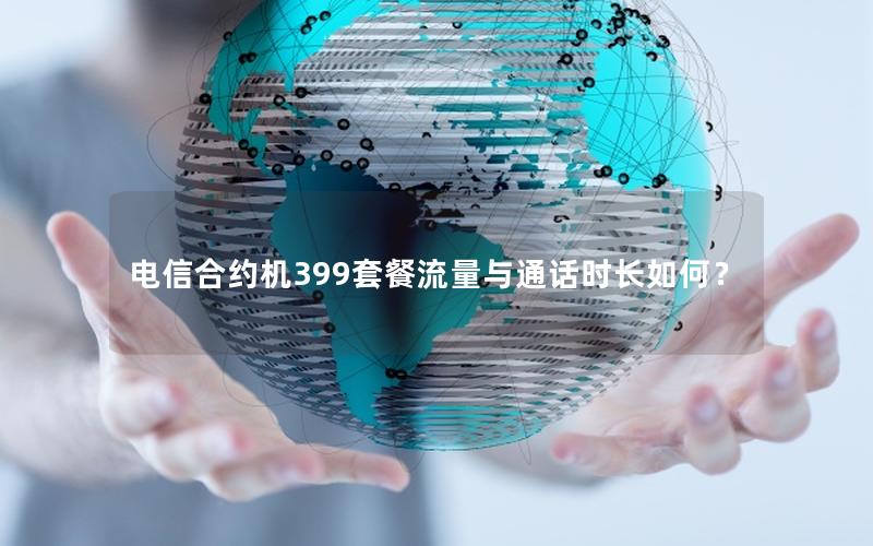 电信合约机399套餐流量与通话时长如何？