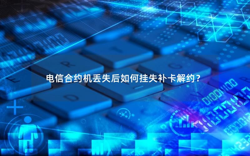 电信合约机丢失后如何挂失补卡解约？