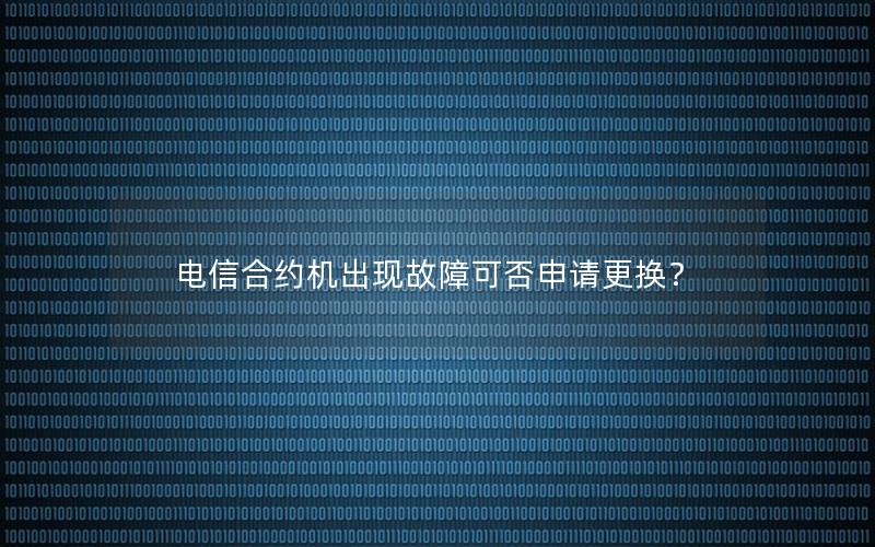电信合约机出现故障可否申请更换？