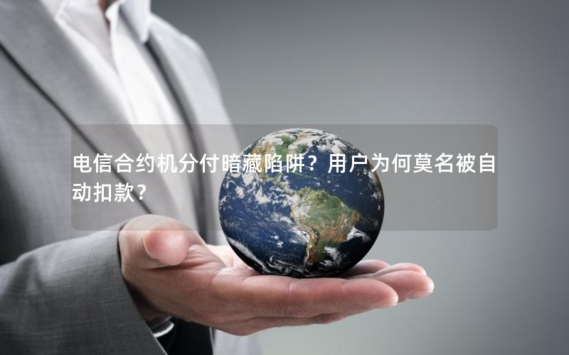 电信合约机分付暗藏陷阱？用户为何莫名被自动扣款？
