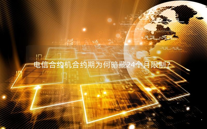 电信合约机合约期为何暗藏24个月限制？