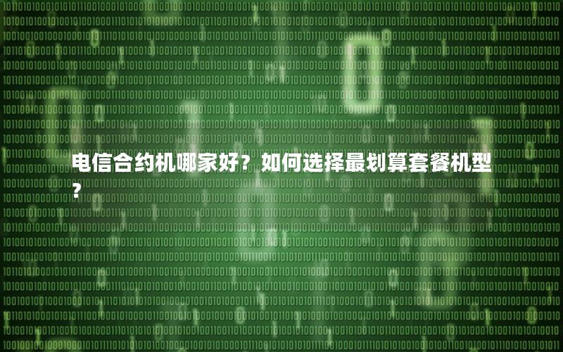 电信合约机哪家好？如何选择最划算套餐机型？