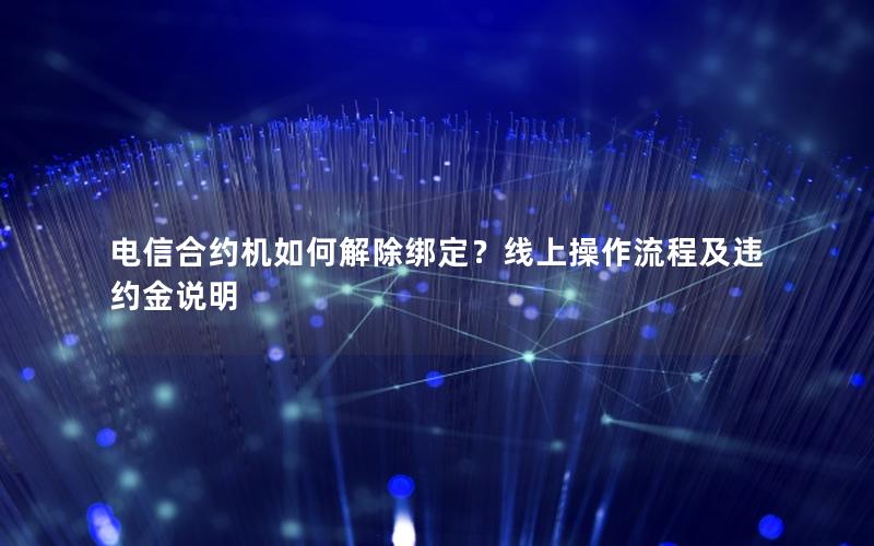 电信合约机如何解除绑定？线上操作流程及违约金说明