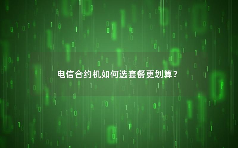 电信合约机如何选套餐更划算？