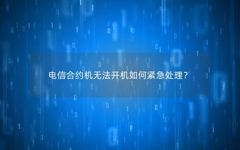 电信合约机无法开机如何紧急处理？