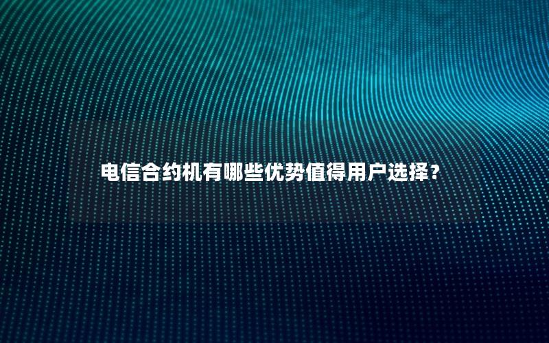 电信合约机有哪些优势值得用户选择？