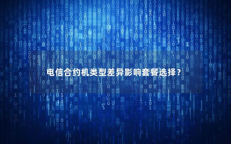 电信合约机类型差异影响套餐选择？