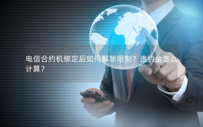 电信合约机绑定后如何解除限制？违约金怎么计算？