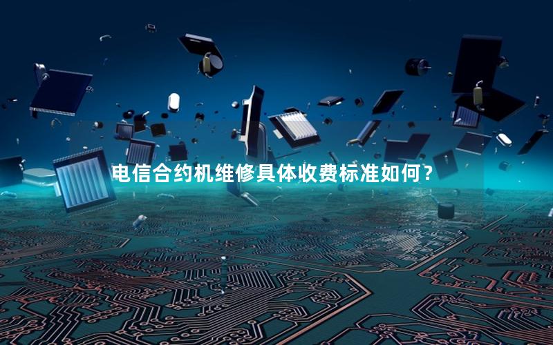 电信合约机维修具体收费标准如何？