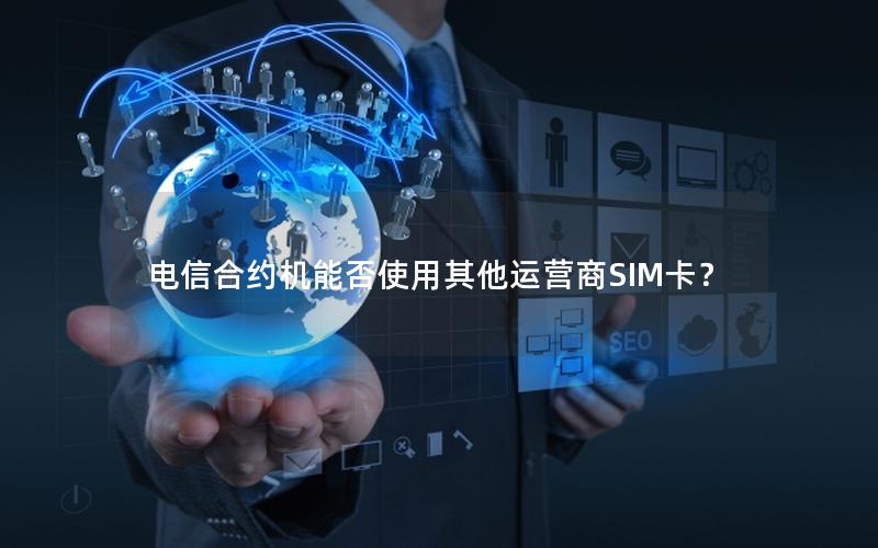 电信合约机能否使用其他运营商SIM卡？