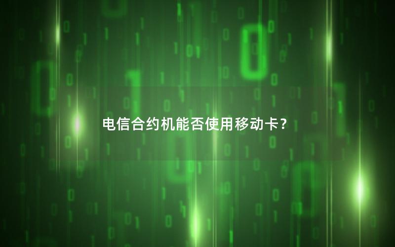 电信合约机能否使用移动卡？