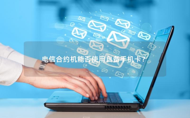 电信合约机能否使用自备手机卡？