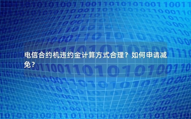 电信合约机违约金计算方式合理？如何申请减免？