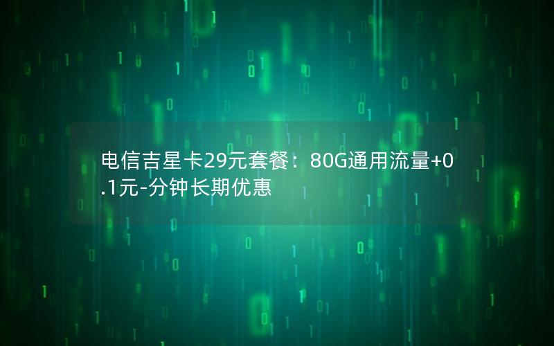 电信吉星卡29元套餐：80G通用流量+0.1元-分钟长期优惠