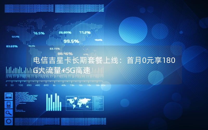 电信吉星卡长期套餐上线：首月0元享180G大流量+5G高速