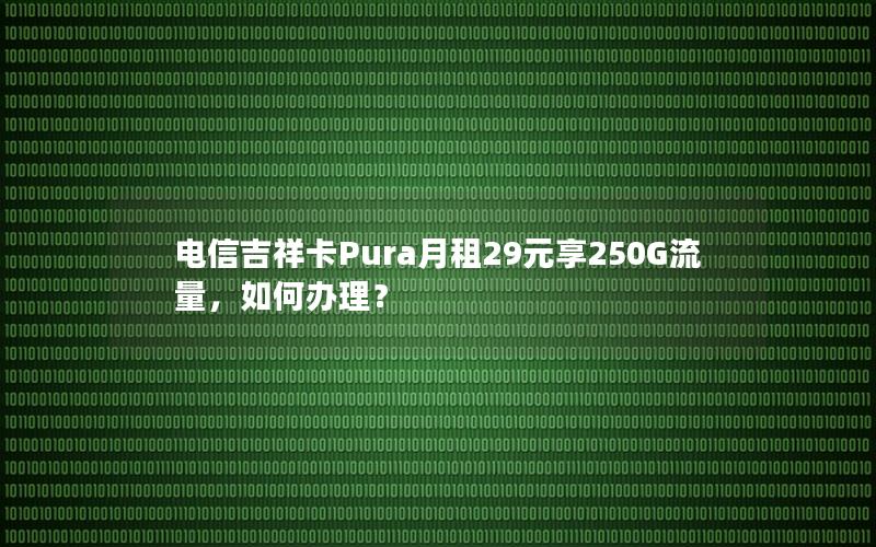 电信吉祥卡Pura月租29元享250G流量，如何办理？