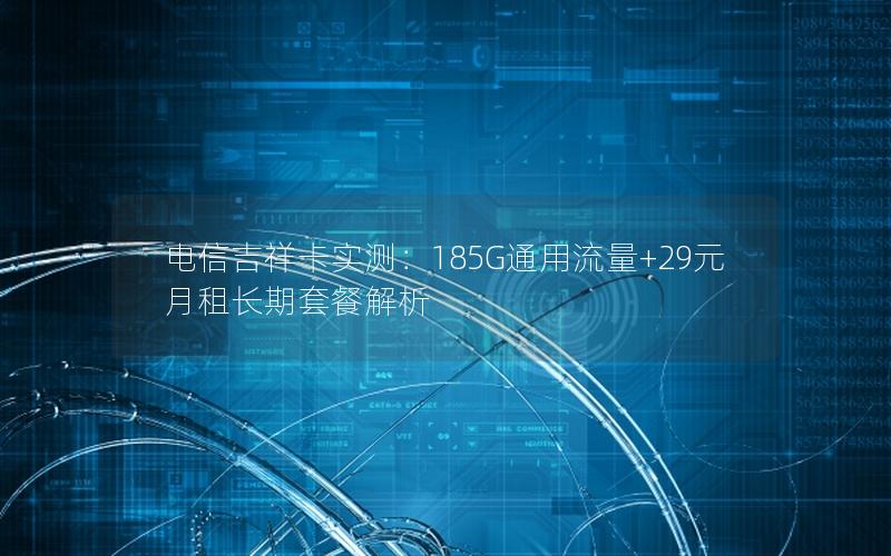 电信吉祥卡实测：185G通用流量+29元月租长期套餐解析