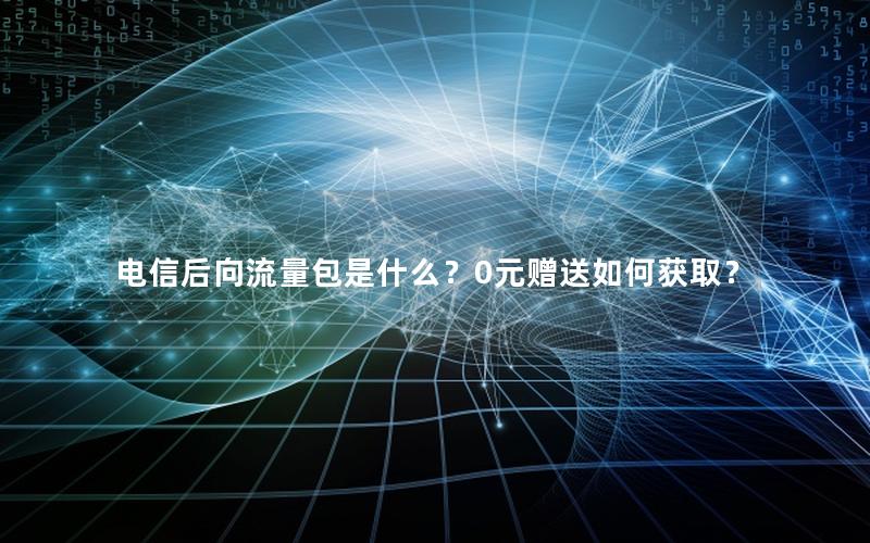 电信后向流量包是什么？0元赠送如何获取？
