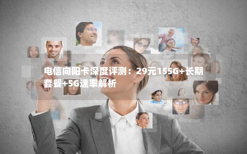 电信向阳卡深度评测：29元155G+长期套餐+5G速率解析