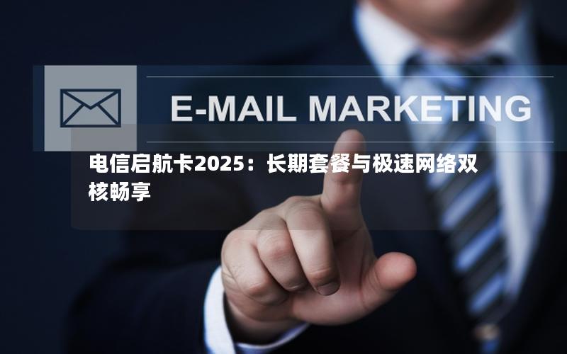 电信启航卡2025：长期套餐与极速网络双核畅享