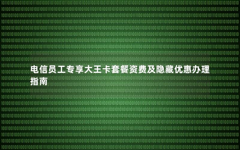 电信员工专享大王卡套餐资费及隐藏优惠办理指南