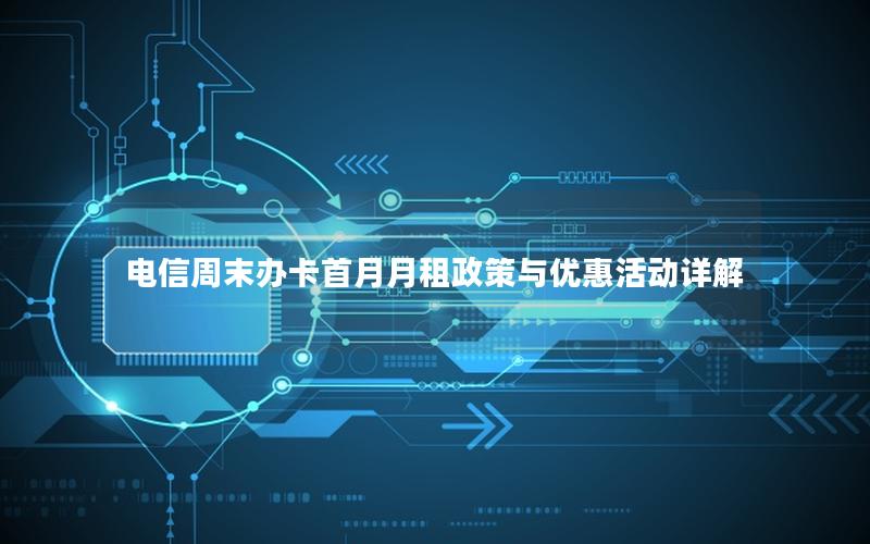 电信周末办卡首月月租政策与优惠活动详解