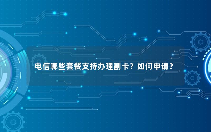 电信哪些套餐支持办理副卡？如何申请？