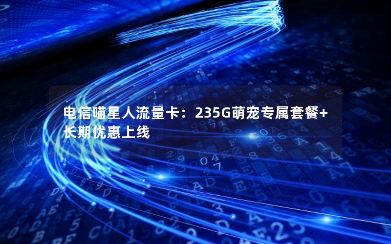 电信喵星人流量卡：235G萌宠专属套餐+长期优惠上线