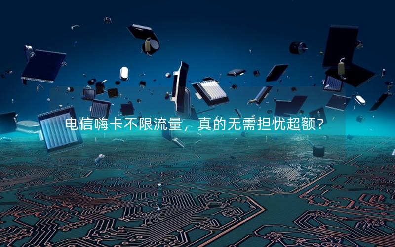 电信嗨卡不限流量，真的无需担忧超额？