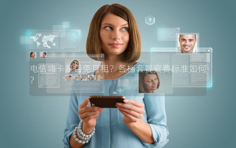 电信嗨卡是否免月租？各档套餐资费标准如何？